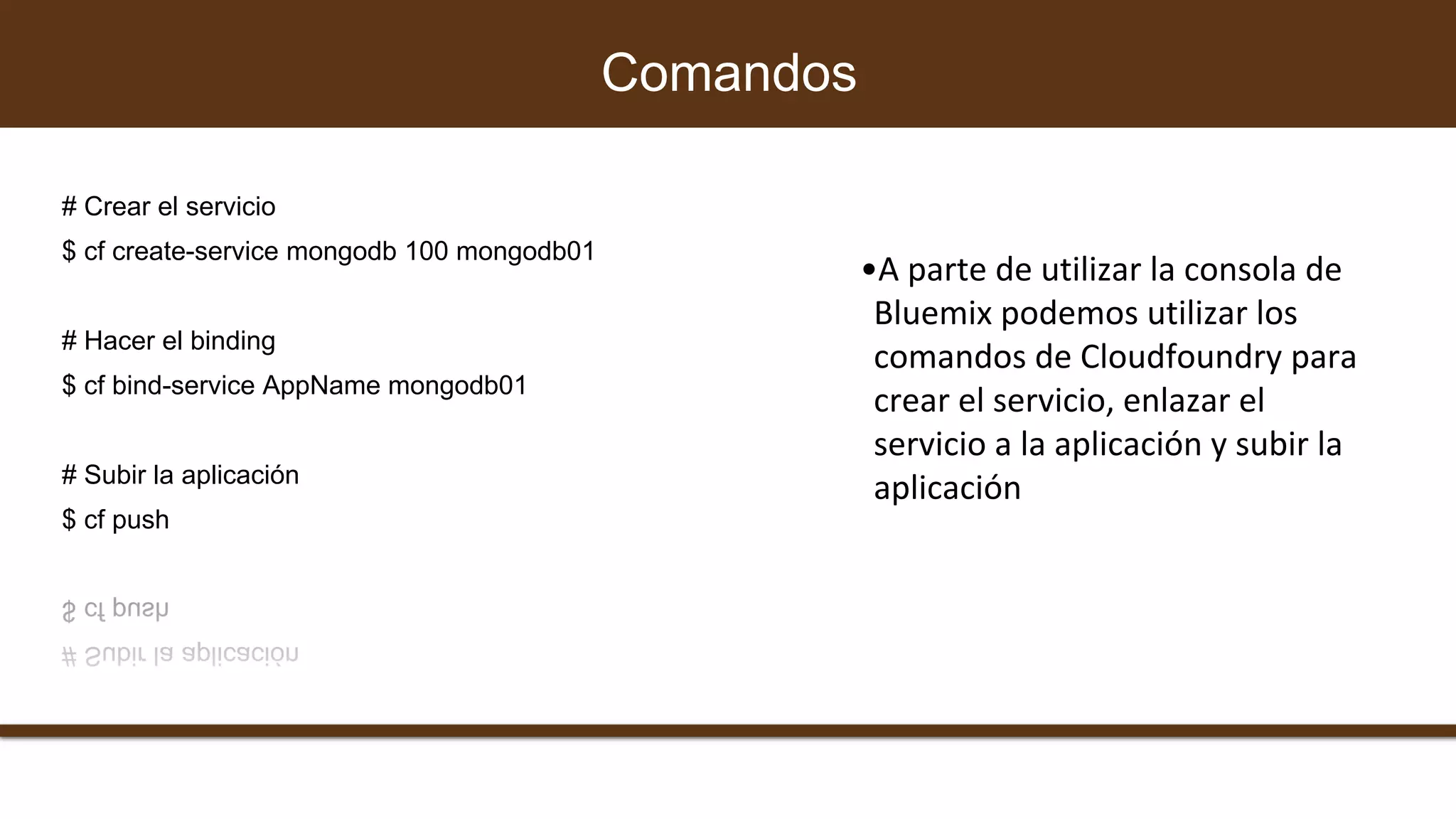 # Crear el servicio
$ cf create-service mongodb 100 mongodb01
# Hacer el binding
$ cf bind-service AppName mongodb01
# Subir la aplicación
$ cf push
Comandos
•A parte de utilizar la consola de
Bluemix podemos utilizar los
comandos de Cloudfoundry para
crear el servicio, enlazar el
servicio a la aplicación y subir la
aplicación
 