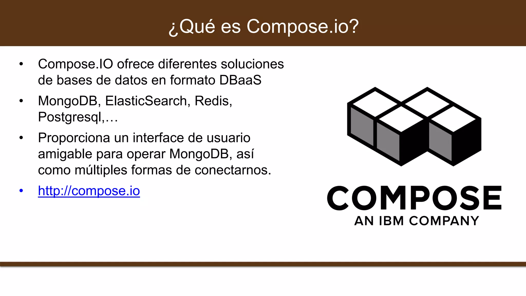 • Compose.IO ofrece diferentes soluciones
de bases de datos en formato DBaaS
• MongoDB, ElasticSearch, Redis,
Postgresql,…
• Proporciona un interface de usuario
amigable para operar MongoDB, así
como múltiples formas de conectarnos.
• http://compose.io
¿Qué es Compose.io?
 