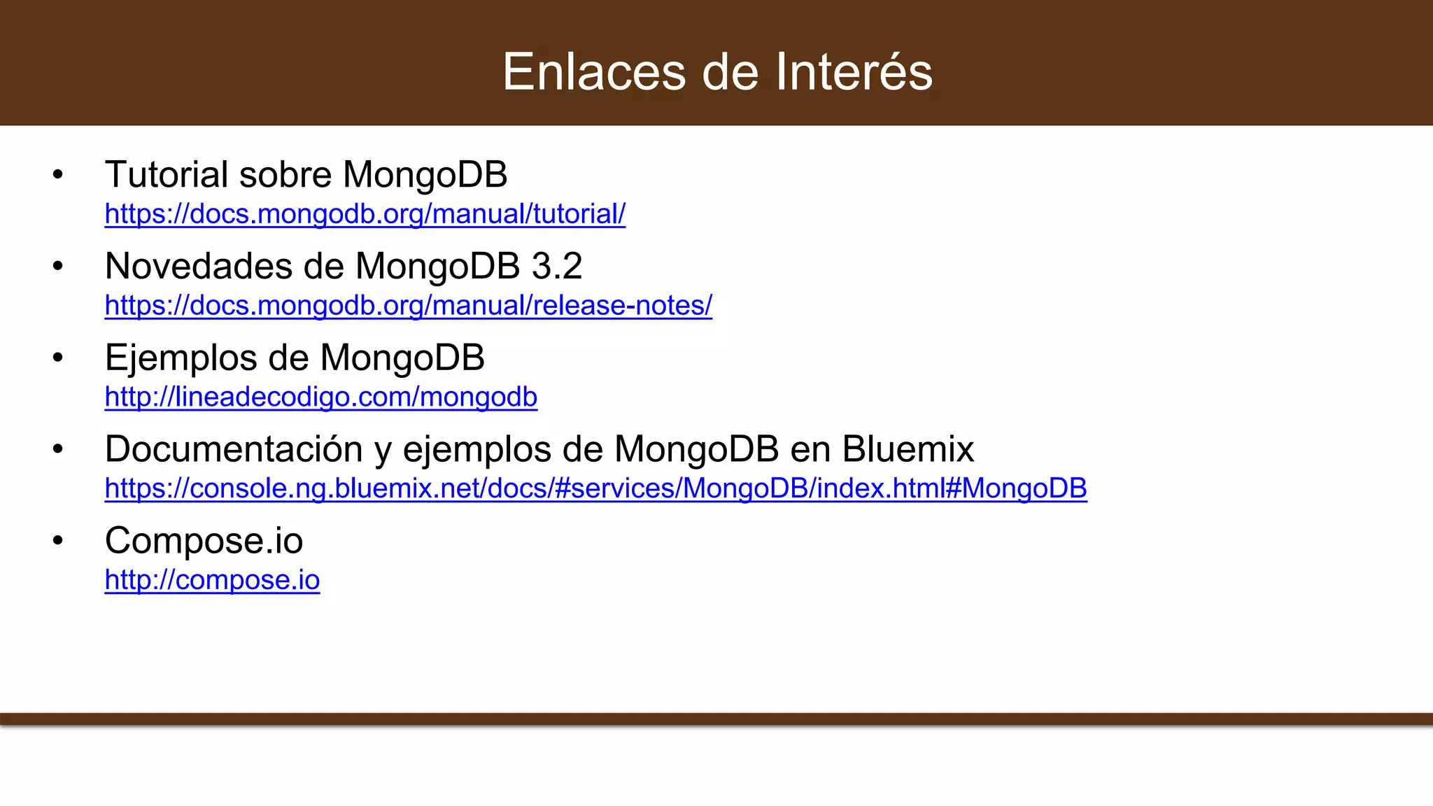 • Tutorial sobre MongoDB
https://docs.mongodb.org/manual/tutorial/
• Novedades de MongoDB 3.2
https://docs.mongodb.org/manual/release-notes/
• Ejemplos de MongoDB
http://lineadecodigo.com/mongodb
• Documentación y ejemplos de MongoDB en Bluemix
https://console.ng.bluemix.net/docs/#services/MongoDB/index.html#MongoDB
• Compose.io
http://compose.io
Enlaces de Interés
 