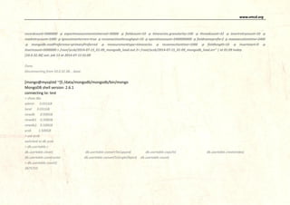 www.vmcd.org
recordcount=5000000 -p exportmeasurementsinterval=30000 -p fieldcount=10 -p timeseries.granularity=100 -p threadcount=32 -p insertretrycount=10 -p
readretrycount=1000 -p ignoreinserterrors=true -p reconnectionthroughput=10 -p operationcount=2400000000 -p fieldnameprefix=f -p maxexecutiontime=2400
-p mongodb.readPreference=primaryPreferred -p measurementtype=timeseries -p reconnectiontime=1000 -p fieldlength=10 -p insertstart=0 -p
insertcount=5000000 > /root/ycsb/2014-07-15_01-09_mongodb_load.out 2> /root/ycsb/2014-07-15_01-09_mongodb_load.err" | at 01:09 today
[10.0.32.38] out: job 13 at 2014-07-15 01:09
Done.
Disconnecting from 10.0.32.38... done.
[mongo@mysqlstd ~]$ /data/mongodb/mongodb/bin/mongo
MongoDB shell version: 2.6.1
connecting to: test
> show dbs
admin 0.031GB
local 0.031GB
newdb 0.500GB
newdb1 0.500GB
newdb2 0.500GB
ycsb 1.500GB
> use ycsb
switched to db ycsb
> db.usertable.c
db.usertable.clean( db.usertable.convertToCapped( db.usertable.copyTo( db.usertable.createIndex(
db.usertable.constructor db.usertable.convertToSingleObject( db.usertable.count(
> db.usertable.count()
2675710
 