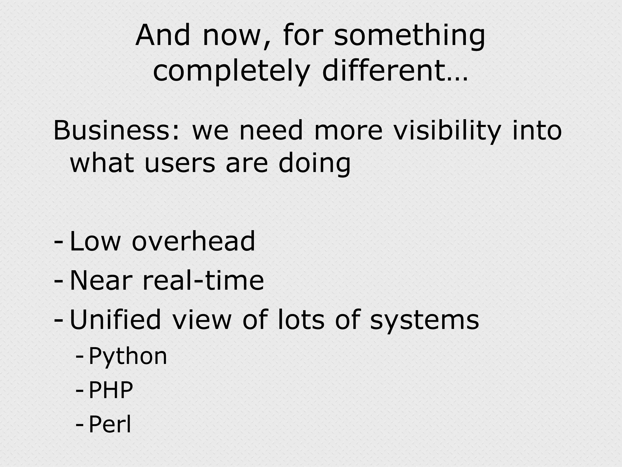 And now, for something completely different… Business: we need more visibility into what users are doing Low overhead Near real-time Unified view of lots of systems Python PHP Perl 