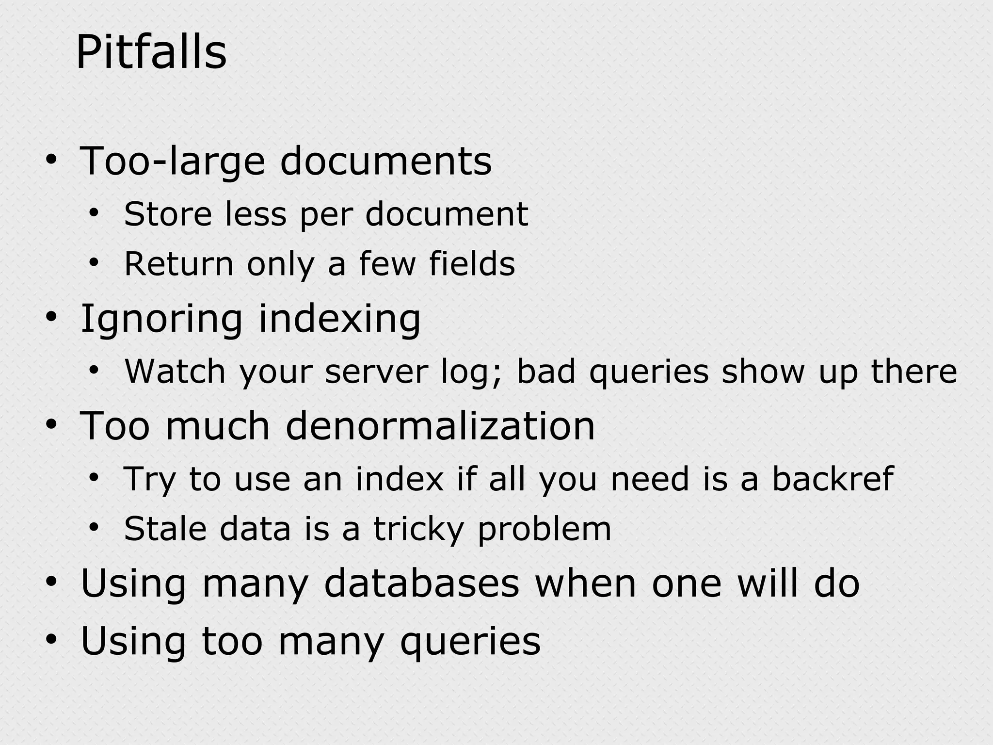 Pitfalls Too-large documents Store less per document Return only a few fields Ignoring indexing Watch your server log; bad queries show up there Too much denormalization Try to use an index if all you need is a backref Stale data is a tricky problem Using many databases when one will do Using too many queries 