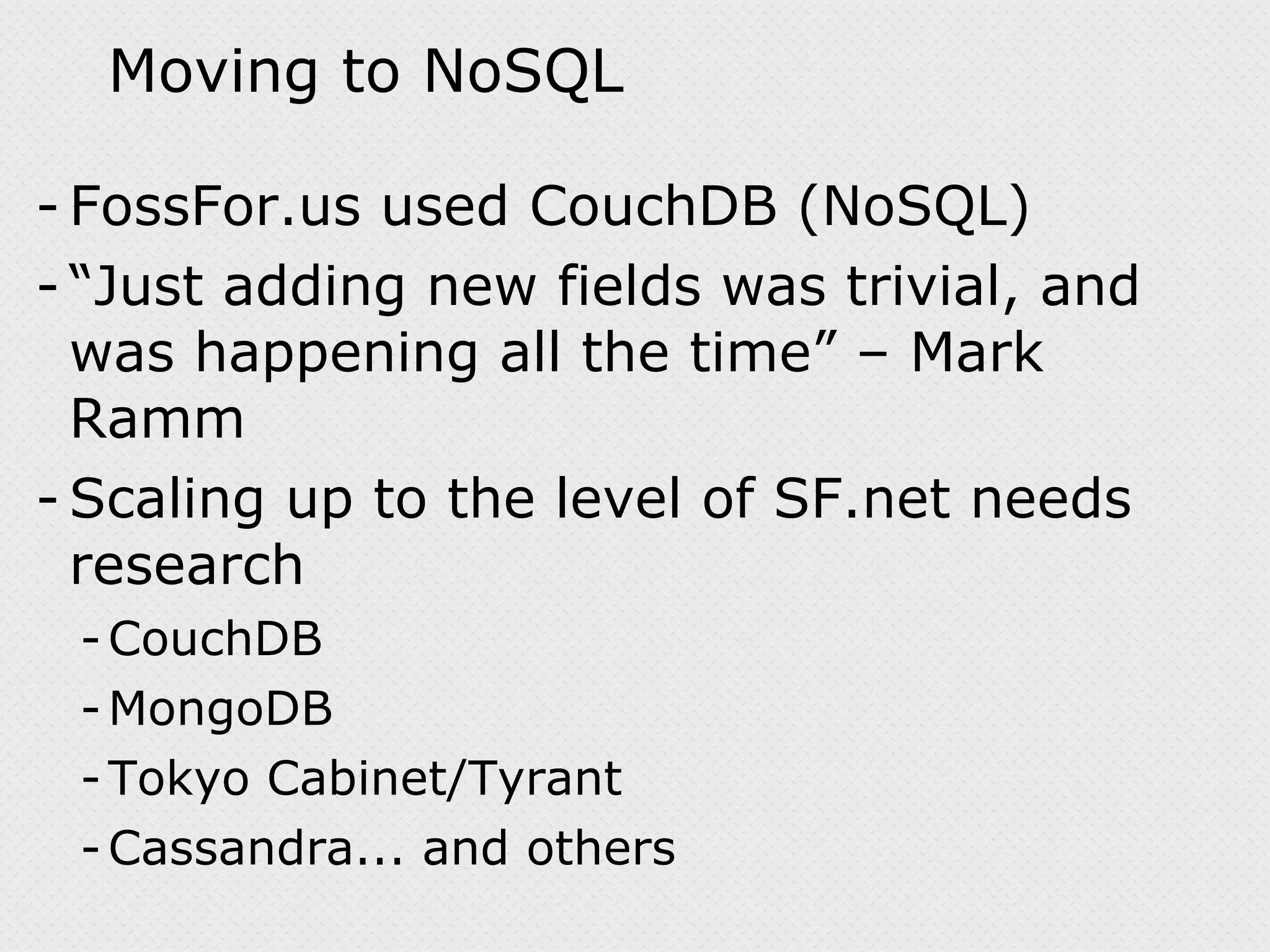 FossFor.us used CouchDB (NoSQL) “ Just adding new fields was trivial, and was happening all the time” – Mark Ramm Scaling up to the level of SF.net needs research CouchDB MongoDB Tokyo Cabinet/Tyrant Cassandra... and others Moving to NoSQL 