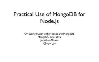 Practical Use of MongoDB for
           Node.js
    Or: Going Faster with Node.js and MongoDB
               MongoDC June, 2012
                  Jonathan Altman
                    @async_io
 