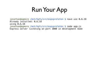 Run Your App
jonathan@ogmore /mnt/hgfs/src/expspreleton $ nave use 0.6.18
Already installed: 0.6.18
using 0.6.18
jonathan@ogmore /mnt/hgfs/src/expspreleton $ node app.js
Express server listening on port 3000 in development mode
 