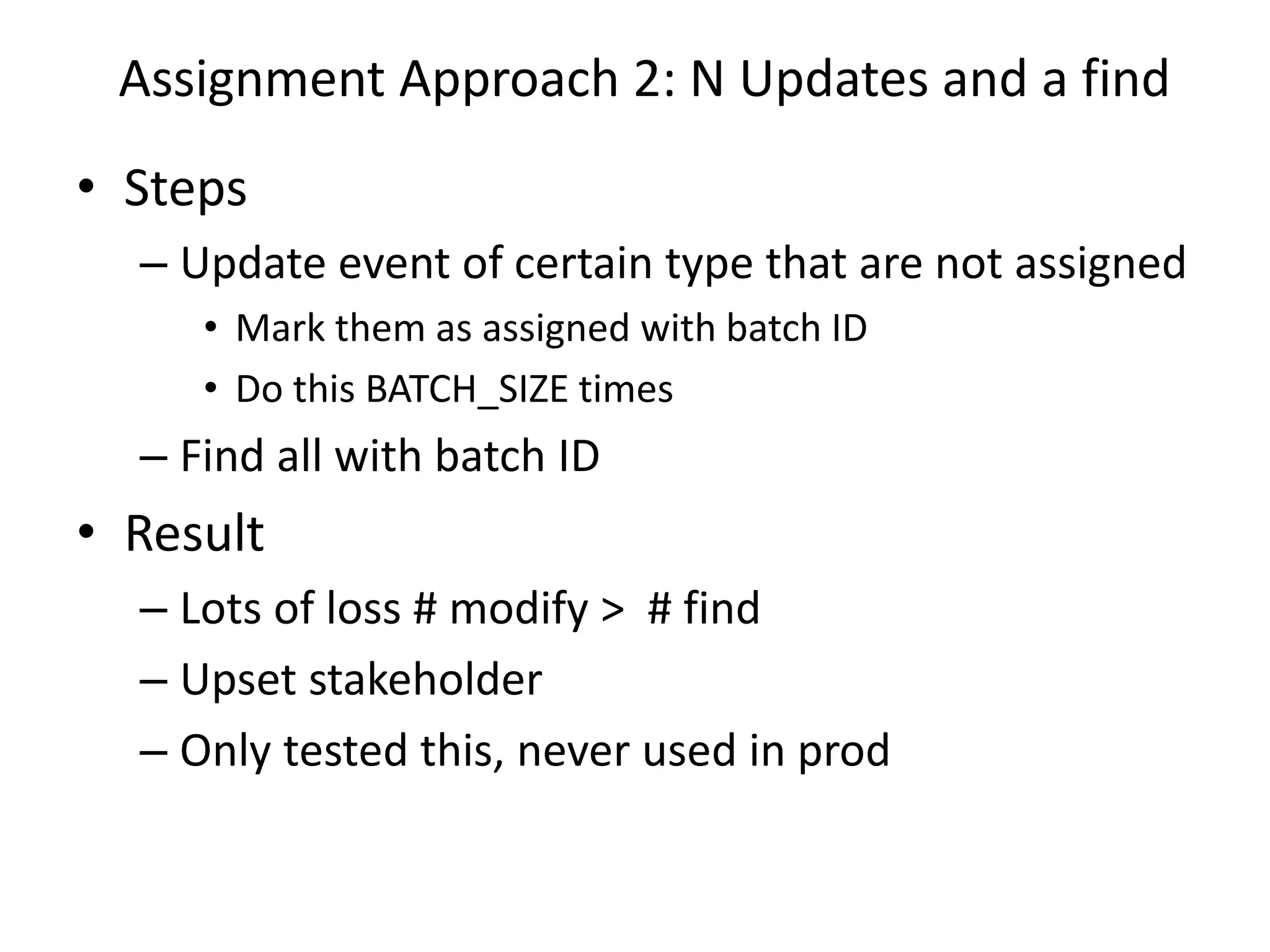 Assignment Approach 2: N Updates and a find
• Steps
– Update event of certain type that are not assigned
• Mark them as assigned with batch ID
• Do this BATCH_SIZE times
– Find all with batch ID
• Result
– Lots of loss # modify > # find
– Upset stakeholder
– Only tested this, never used in prod
 