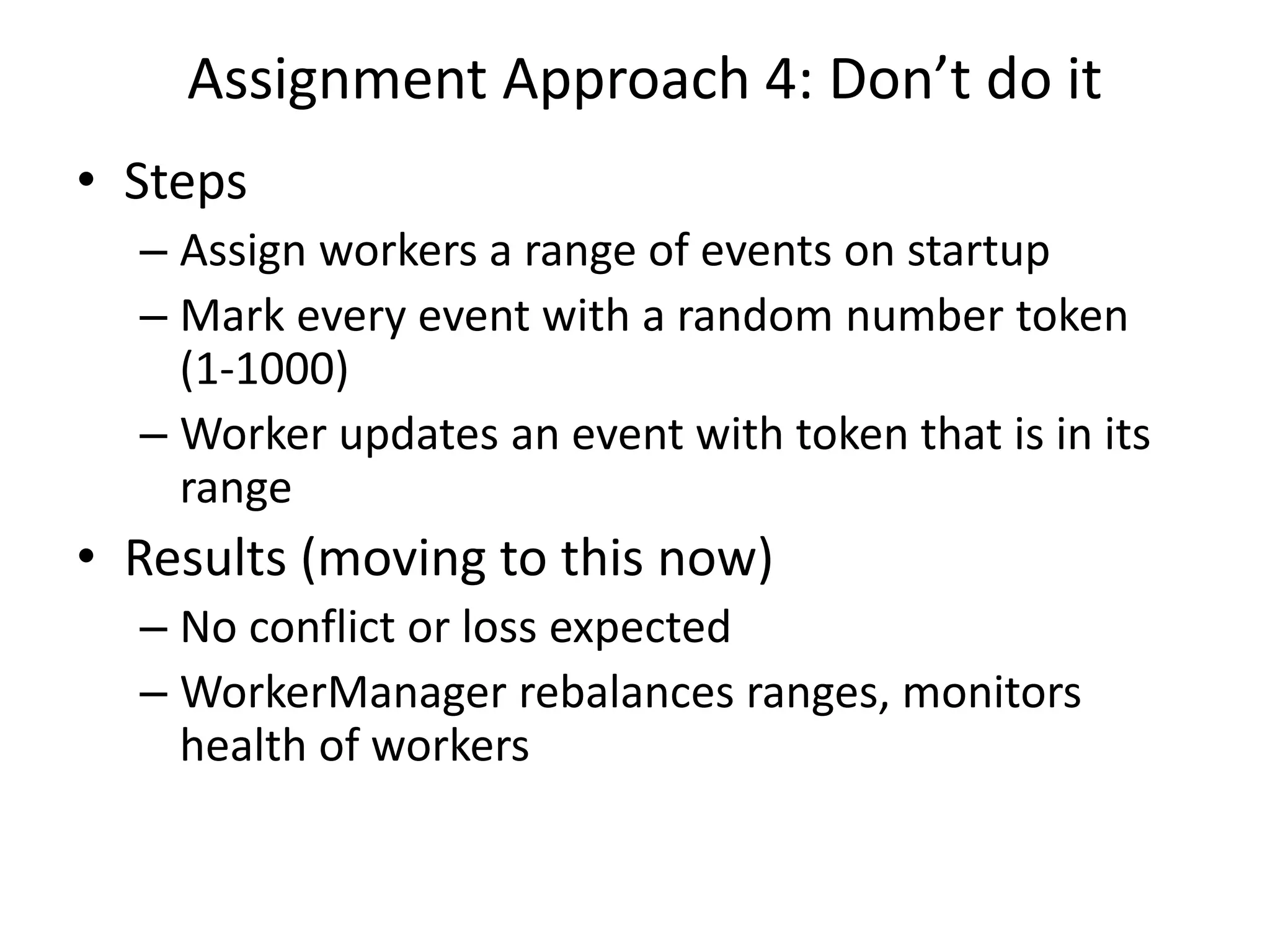 Assignment Approach 4: Don’t do it
• Steps
– Assign workers a range of events on startup
– Mark every event with a random number token
(1-1000)
– Worker updates an event with token that is in its
range
• Results (moving to this now)
– No conflict or loss expected
– WorkerManager rebalances ranges, monitors
health of workers
 