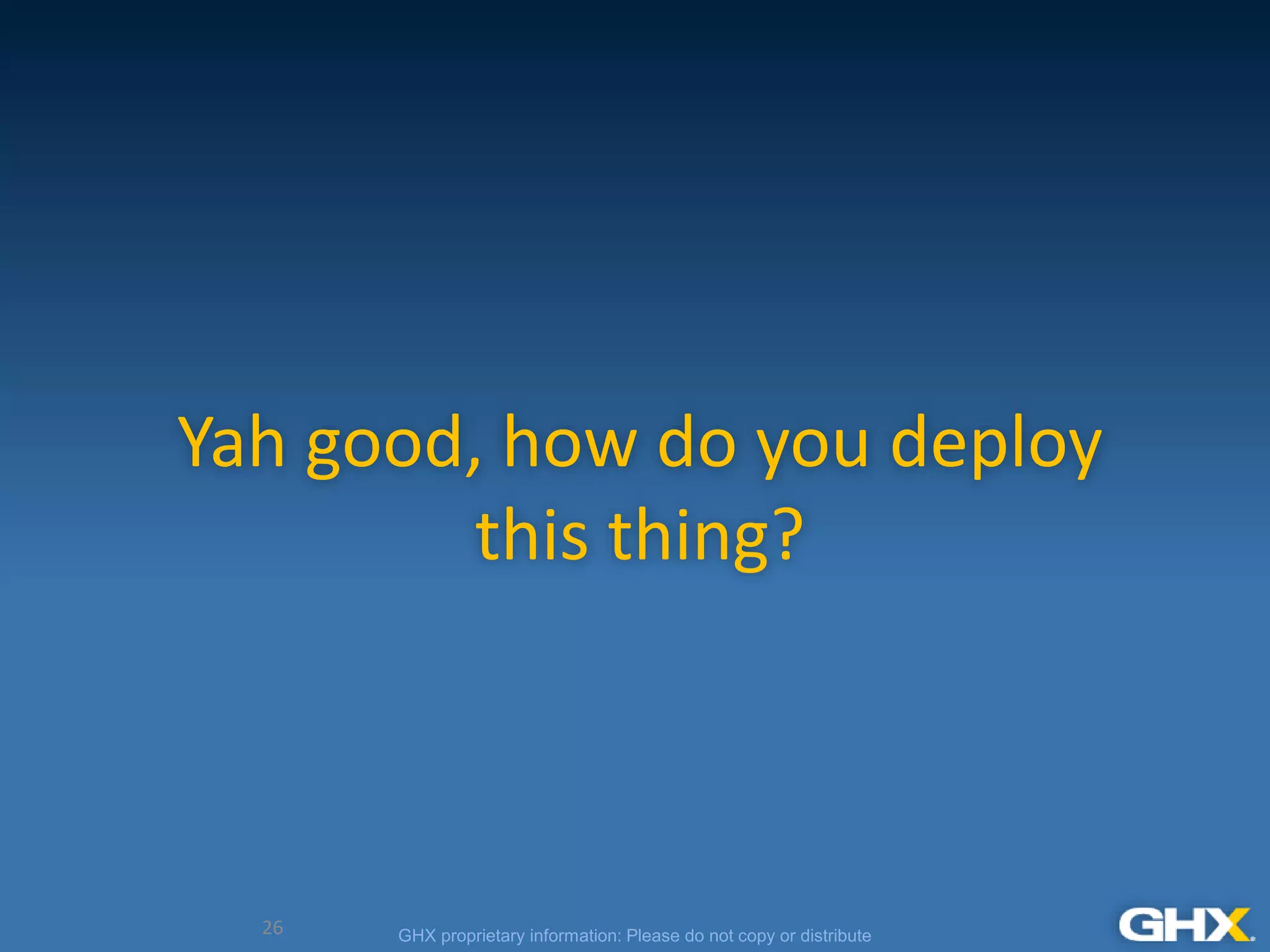 GHX proprietary information: Please do not copy or distribute
Yah good, how do you deploy
this thing?
26
 