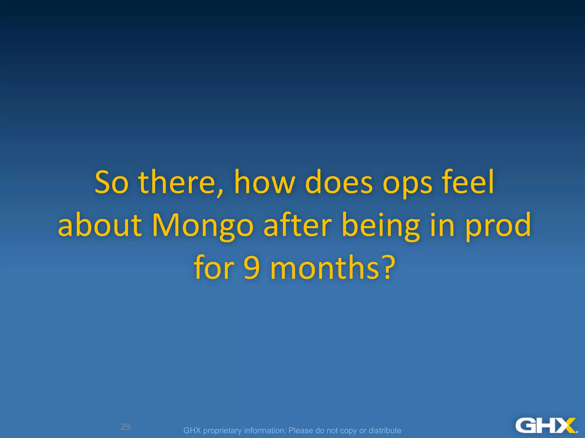 GHX proprietary information: Please do not copy or distribute
So there, how does ops feel
about Mongo after being in prod
for 9 months?
29
 