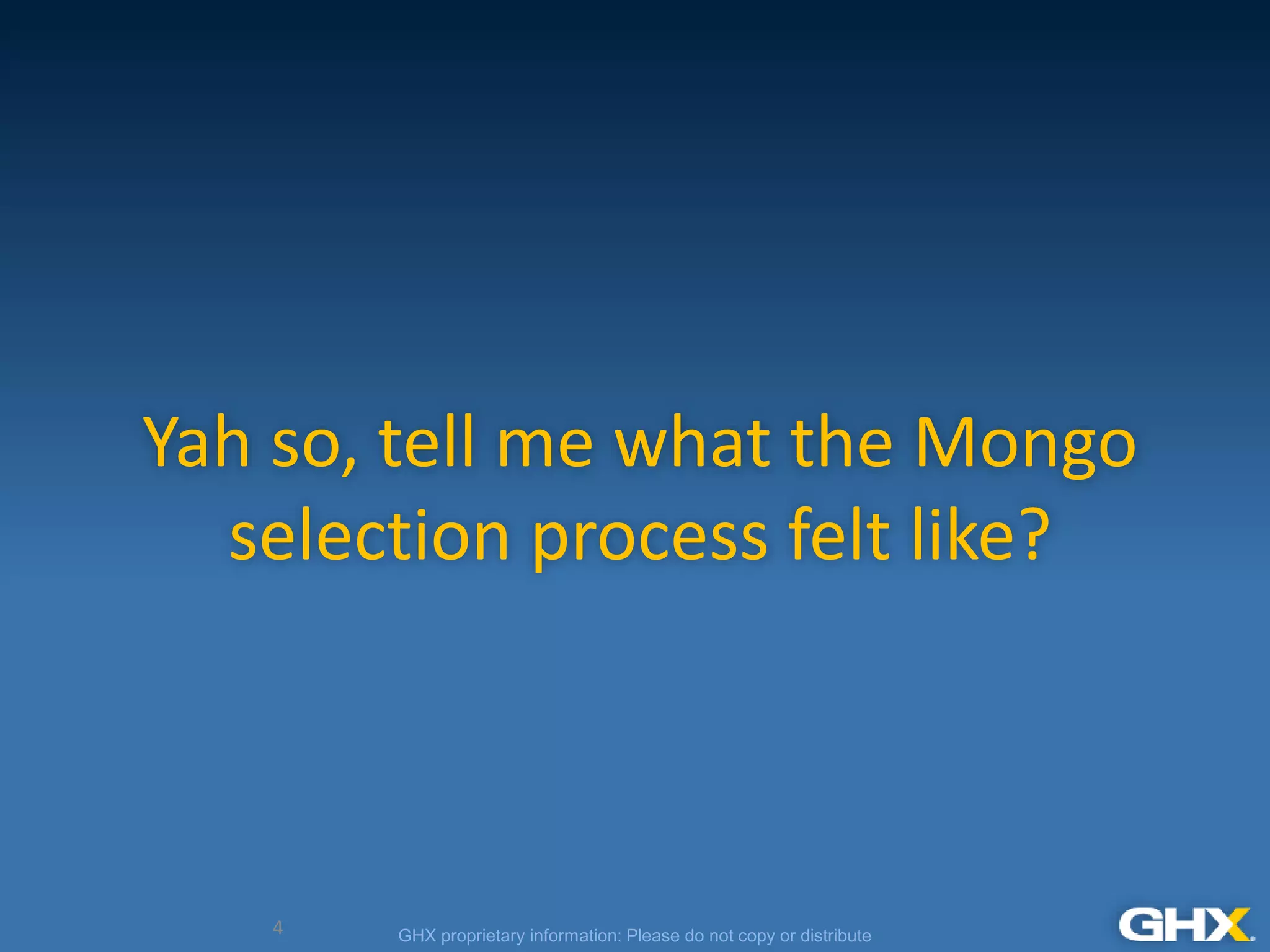 GHX proprietary information: Please do not copy or distribute
Yah so, tell me what the Mongo
selection process felt like?
4
 