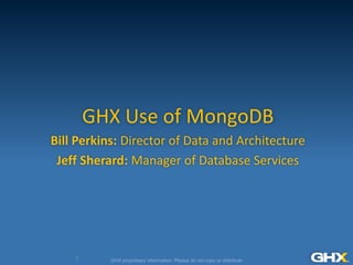 GHX proprietary information: Please do not copy or distribute
GHX Use of MongoDB
Bill Perkins: Director of Data and Architecture
Jeff Sherard: Manager of Database Services
1
 