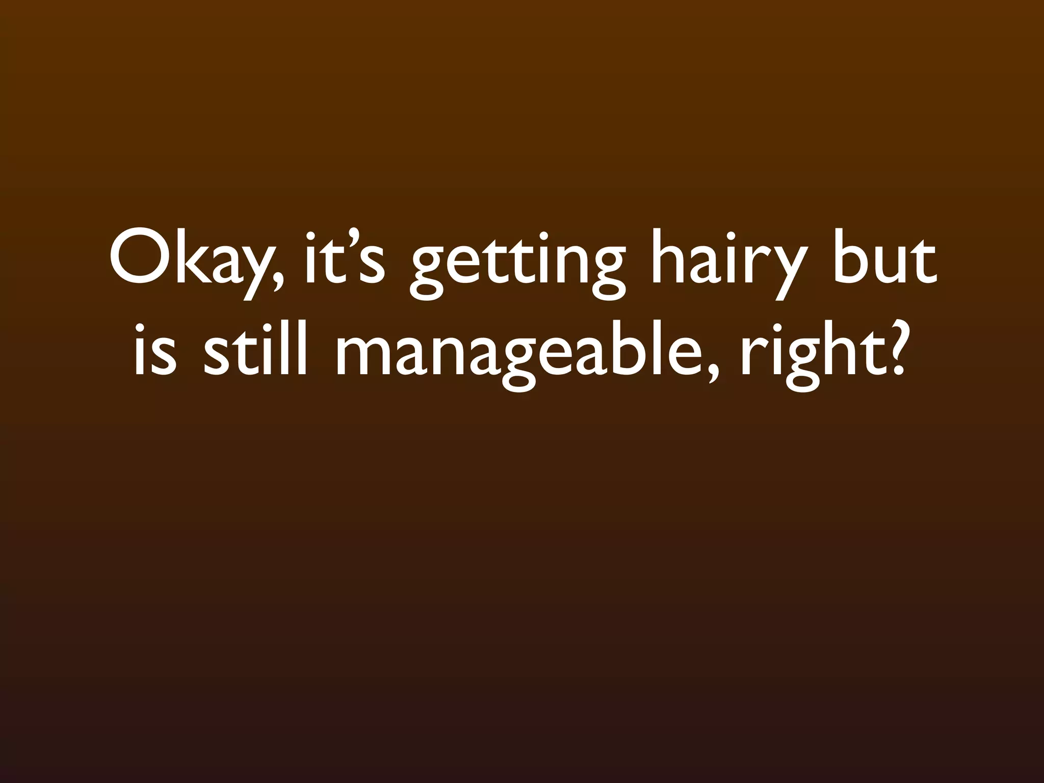 Okay, it’s getting hairy but
is still manageable, right?
 