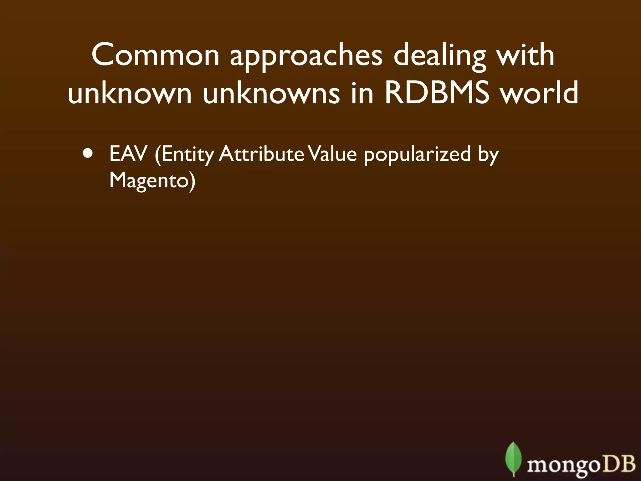 Common approaches dealing with
unknown unknowns in RDBMS world
•   EAV (Entity Attribute Value popularized by
    Magento)
 