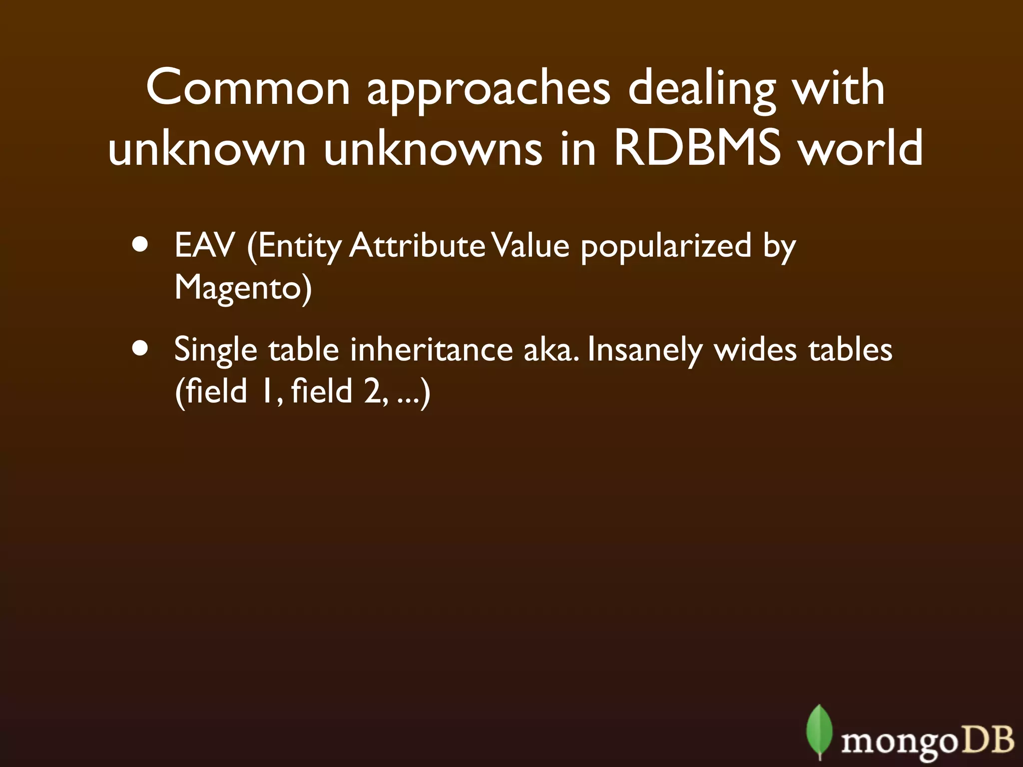 Common approaches dealing with
unknown unknowns in RDBMS world
•   EAV (Entity Attribute Value popularized by
    Magento)
•   Single table inheritance aka. Insanely wides tables
    (ﬁeld 1, ﬁeld 2, ...)
 