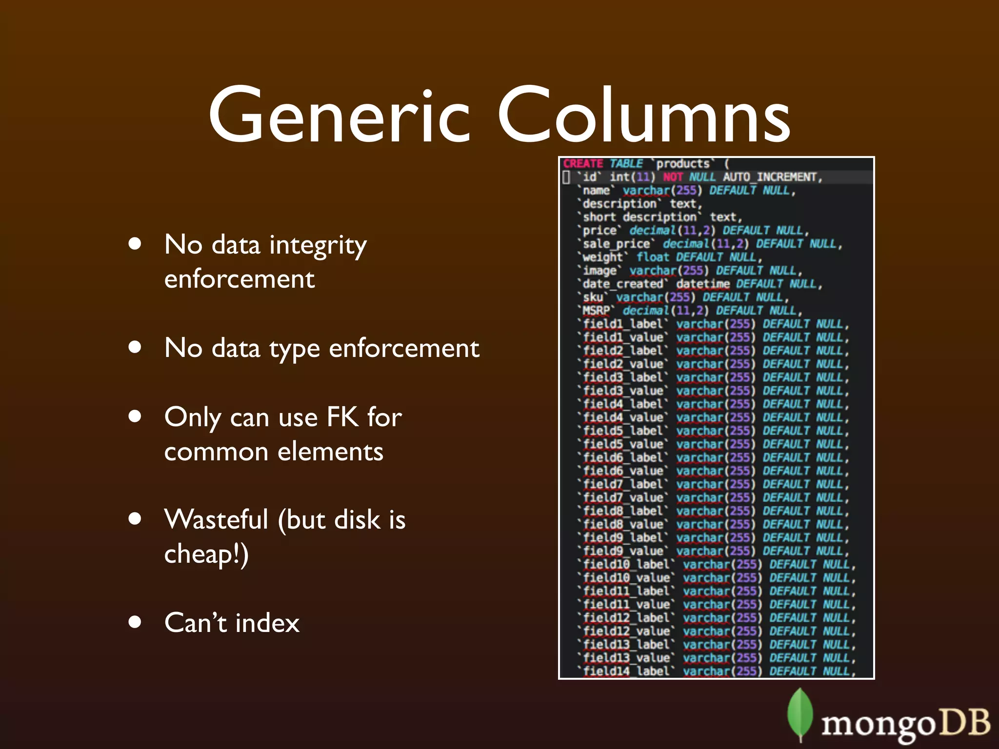Generic Columns
•   No data integrity
    enforcement

•   No data type enforcement

•   Only can use FK for
    common elements

•   Wasteful (but disk is
    cheap!)

•   Can’t index
 