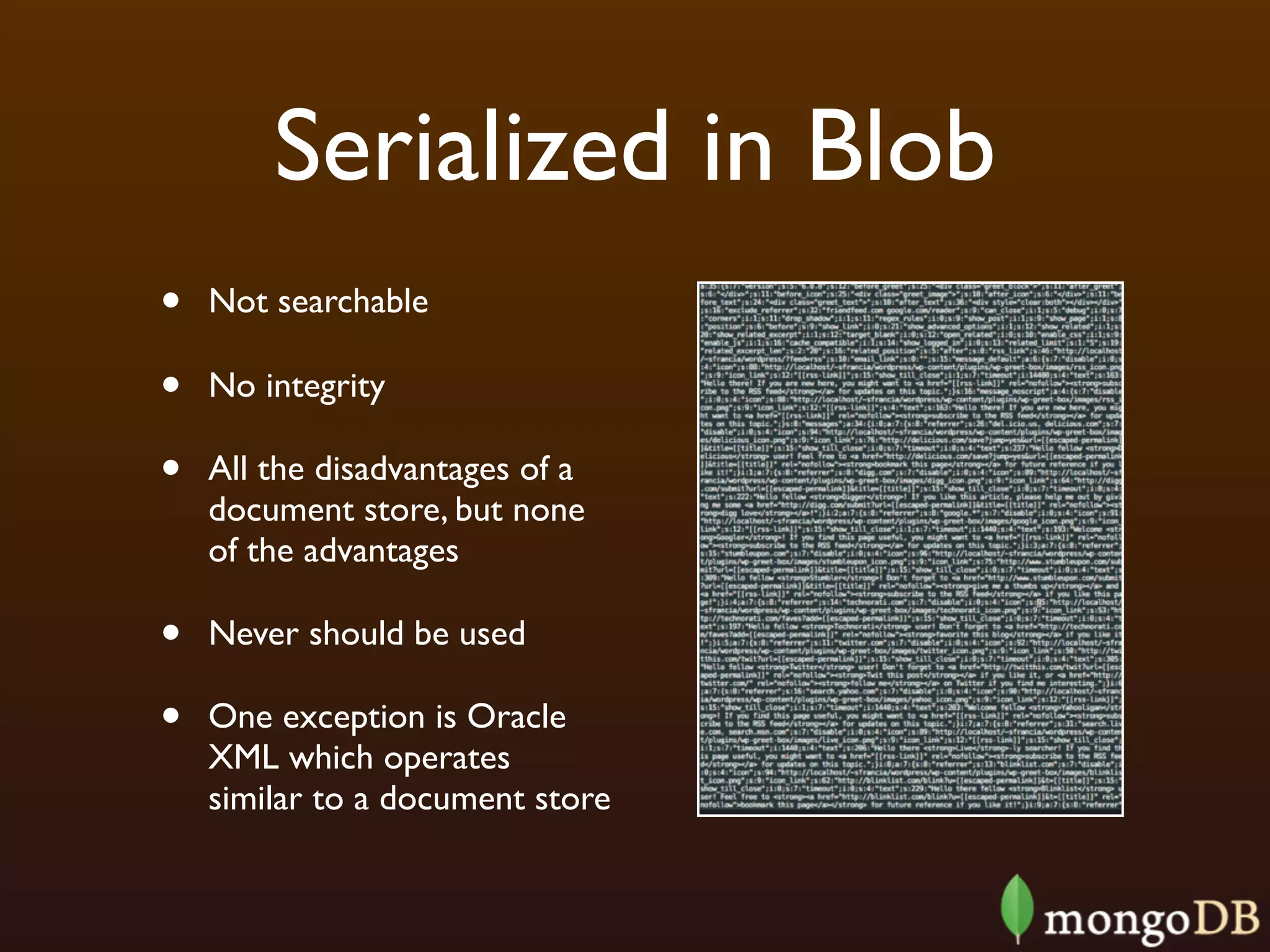 Serialized in Blob
•   Not searchable

•   No integrity

•   All the disadvantages of a
    document store, but none
    of the advantages

•   Never should be used

•   One exception is Oracle
    XML which operates
    similar to a document store
 
