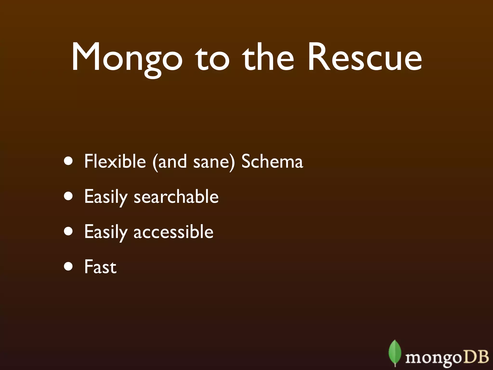 Mongo to the Rescue

• Flexible (and sane) Schema
• Easily searchable
• Easily accessible
• Fast
 