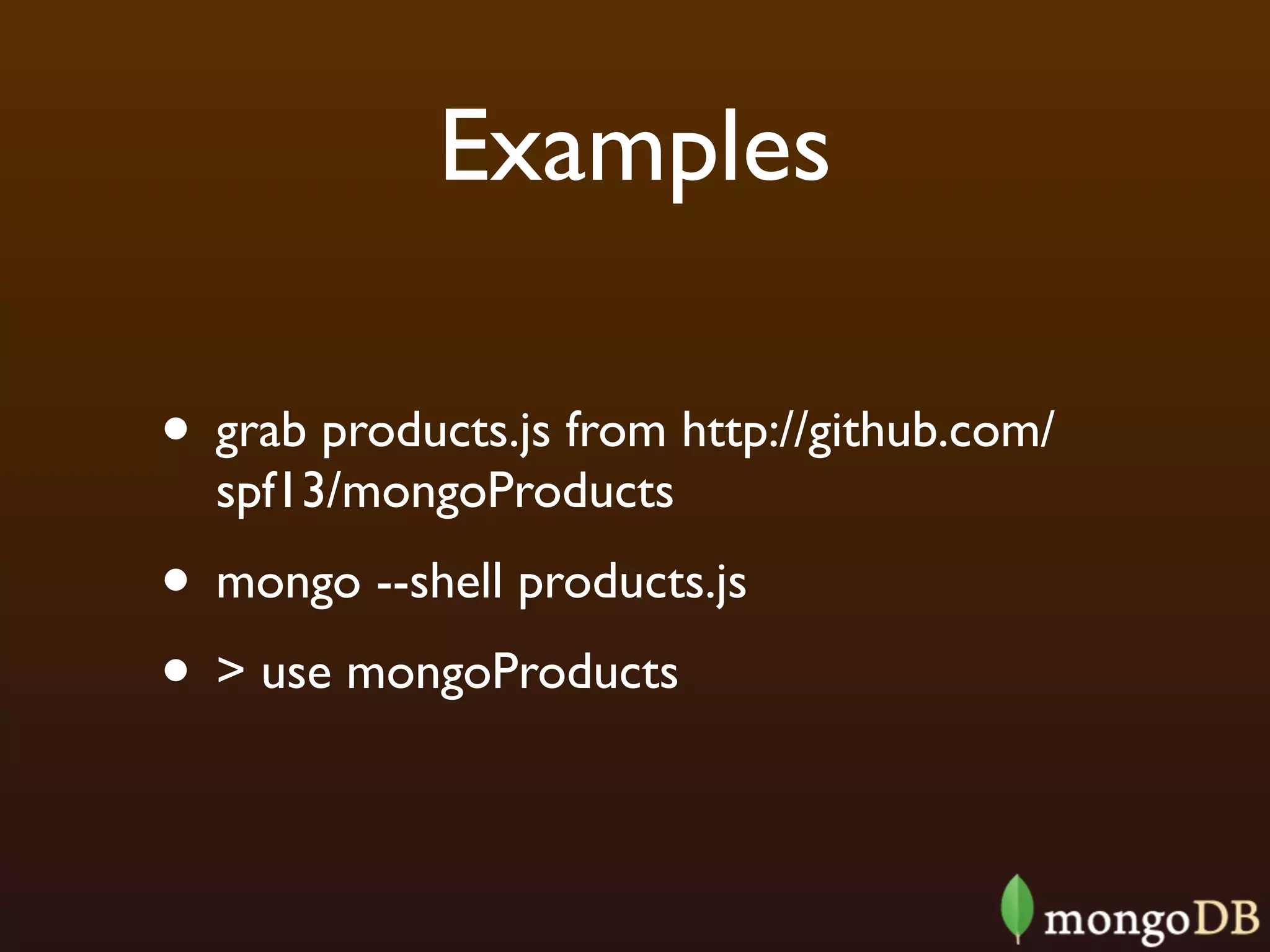 Examples

• grab products.js from http://github.com/
  spf13/mongoProducts
• mongo --shell products.js
• > use mongoProducts
 