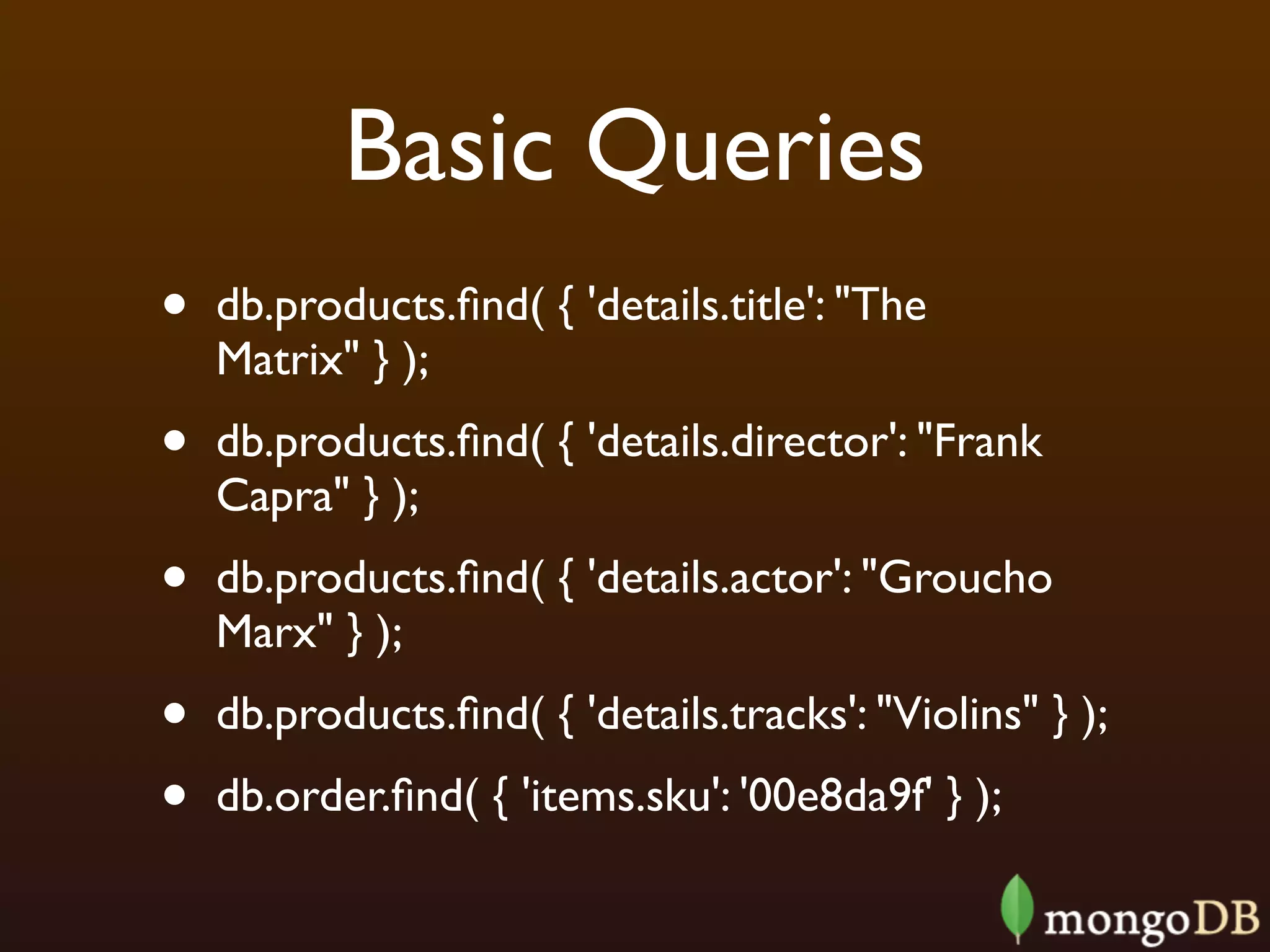 Basic Queries
•   db.products.ﬁnd( { 'details.title': "The
    Matrix" } );
•   db.products.ﬁnd( { 'details.director': "Frank
    Capra" } );
•   db.products.ﬁnd( { 'details.actor': "Groucho
    Marx" } );
•   db.products.ﬁnd( { 'details.tracks': "Violins" } );
•   db.order.ﬁnd( { 'items.sku': '00e8da9f' } );
 