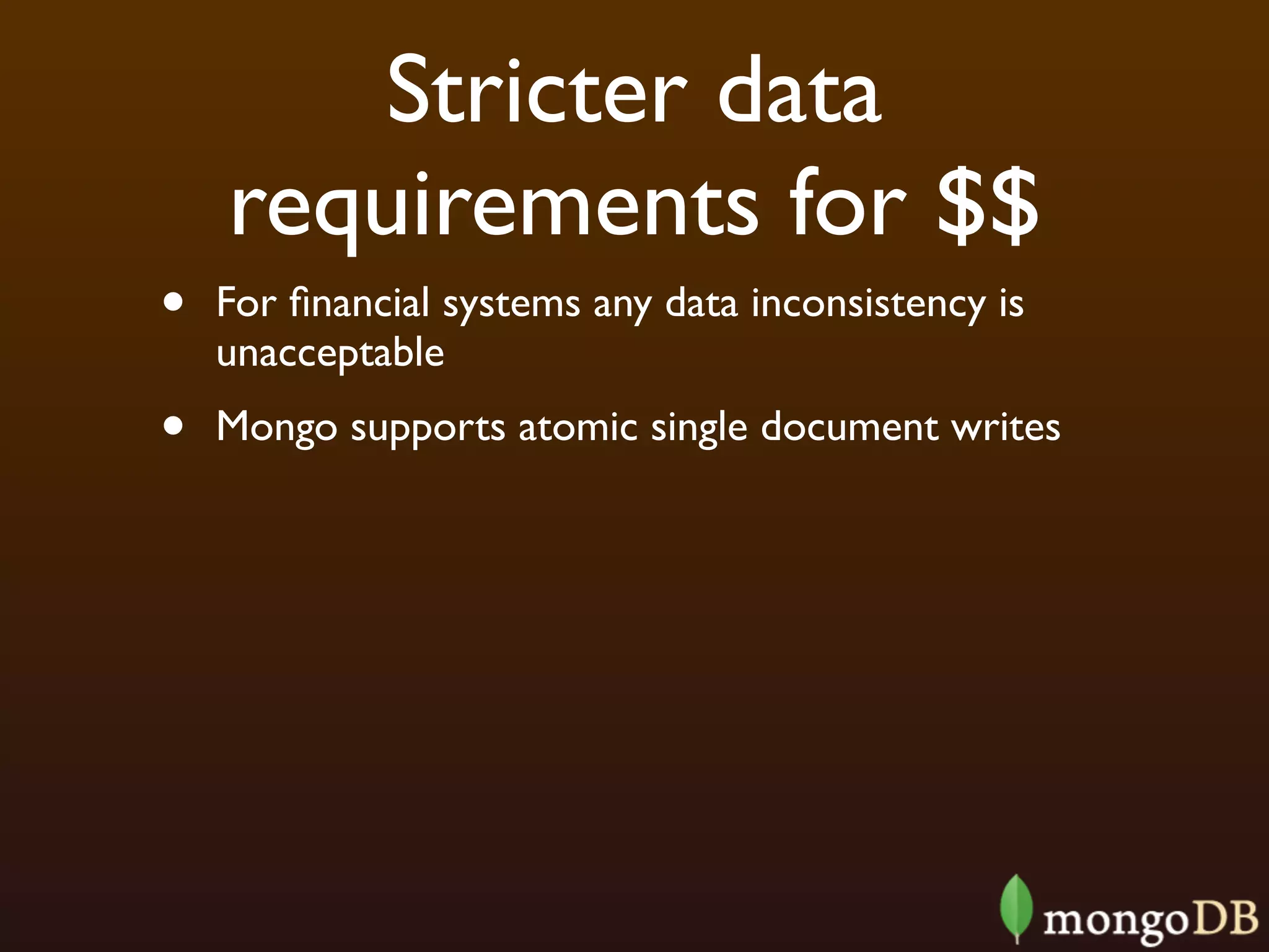 Stricter data
    requirements for $$
•   For ﬁnancial systems any data inconsistency is
    unacceptable
•   Mongo supports atomic single document writes
 