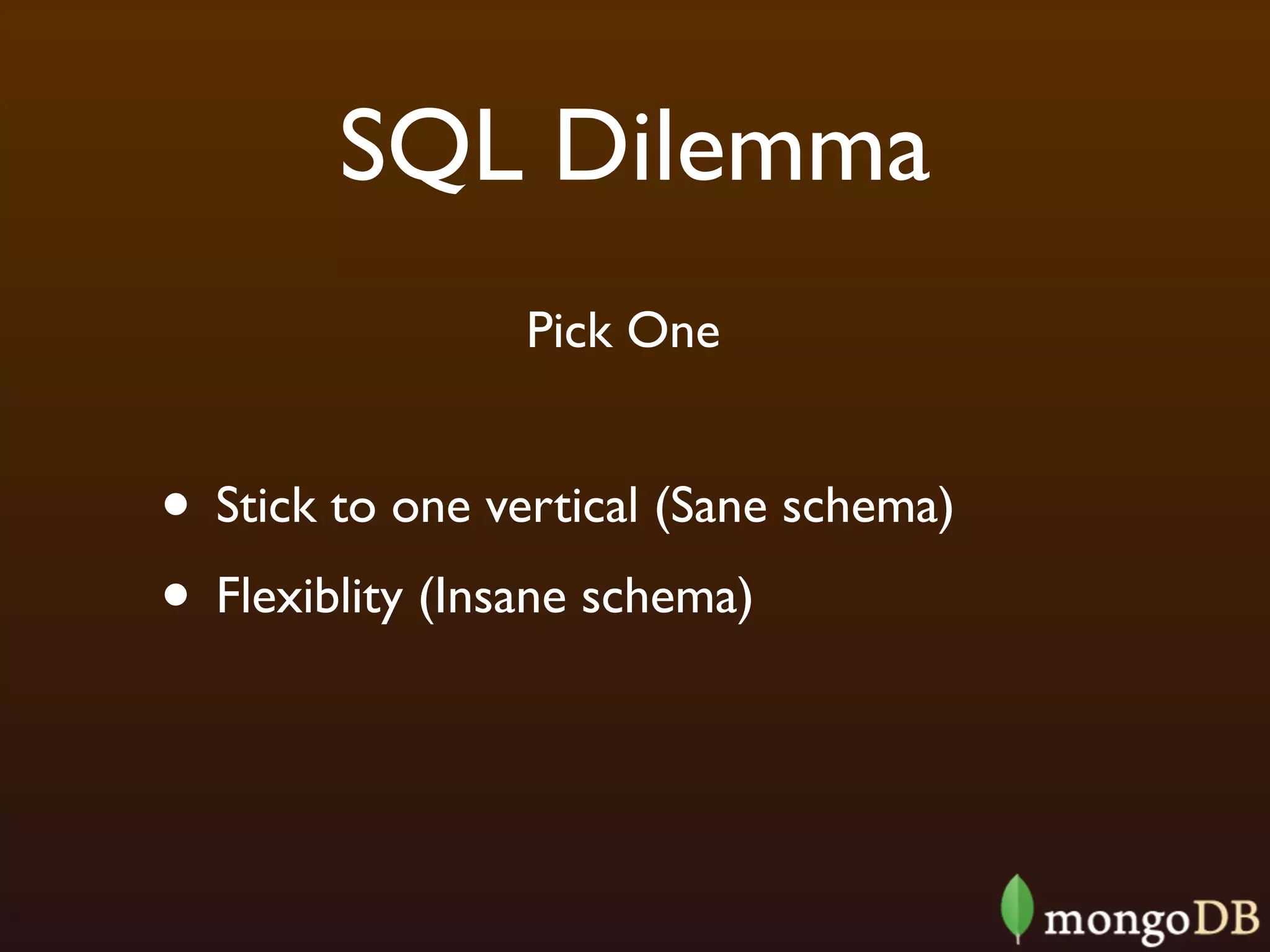 SQL Dilemma
                 Pick One


• Stick to one vertical (Sane schema)
• Flexiblity (Insane schema)
 