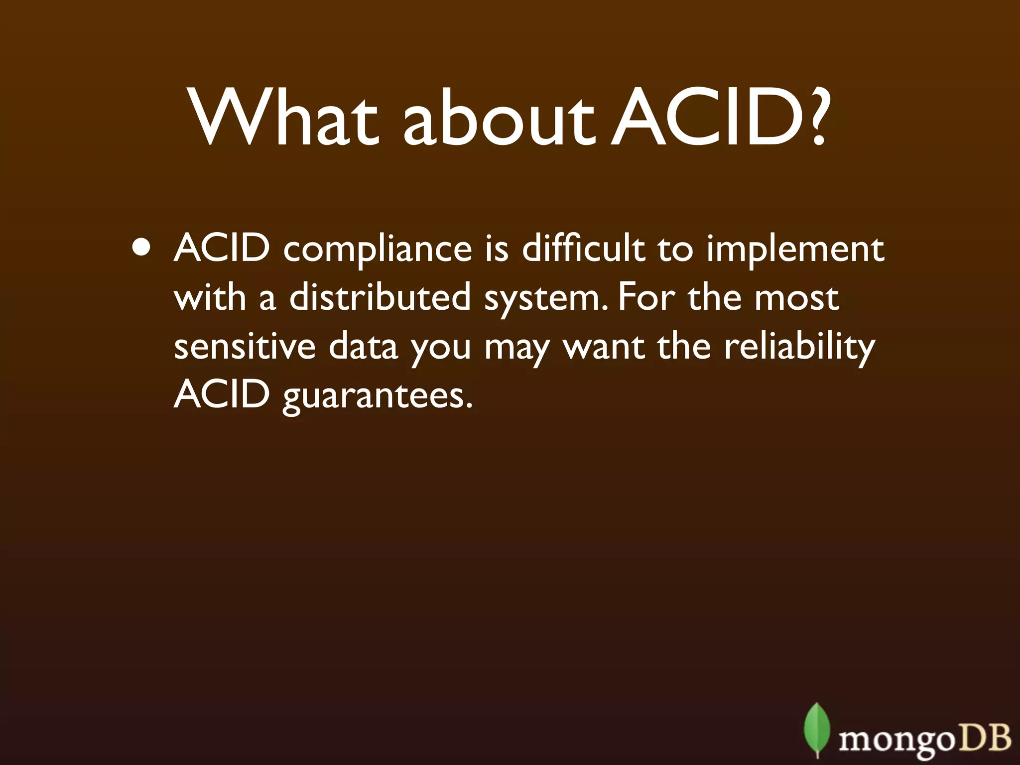 What about ACID?
• ACID compliance is difﬁcult to implement
  with a distributed system. For the most
  sensitive data you may want the reliability
  ACID guarantees.
 