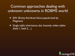 Common approaches dealing with
unknown unknowns in RDBMS world
•   EAV (Entity Attribute Value popularized by
    Magento)
•   Single table inheritance aka. Insanely wides tables
    (ﬁeld 1, ﬁeld 2, ...)
 