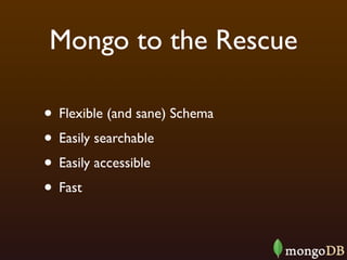 Mongo to the Rescue

• Flexible (and sane) Schema
• Easily searchable
• Easily accessible
• Fast
 