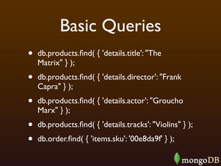 Basic Queries
•   db.products.ﬁnd( { 'details.title': "The
    Matrix" } );
•   db.products.ﬁnd( { 'details.director': "Frank
    Capra" } );
•   db.products.ﬁnd( { 'details.actor': "Groucho
    Marx" } );
•   db.products.ﬁnd( { 'details.tracks': "Violins" } );
•   db.order.ﬁnd( { 'items.sku': '00e8da9f' } );
 