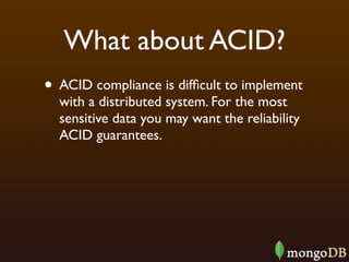 What about ACID?
• ACID compliance is difﬁcult to implement
  with a distributed system. For the most
  sensitive data you may want the reliability
  ACID guarantees.
 
