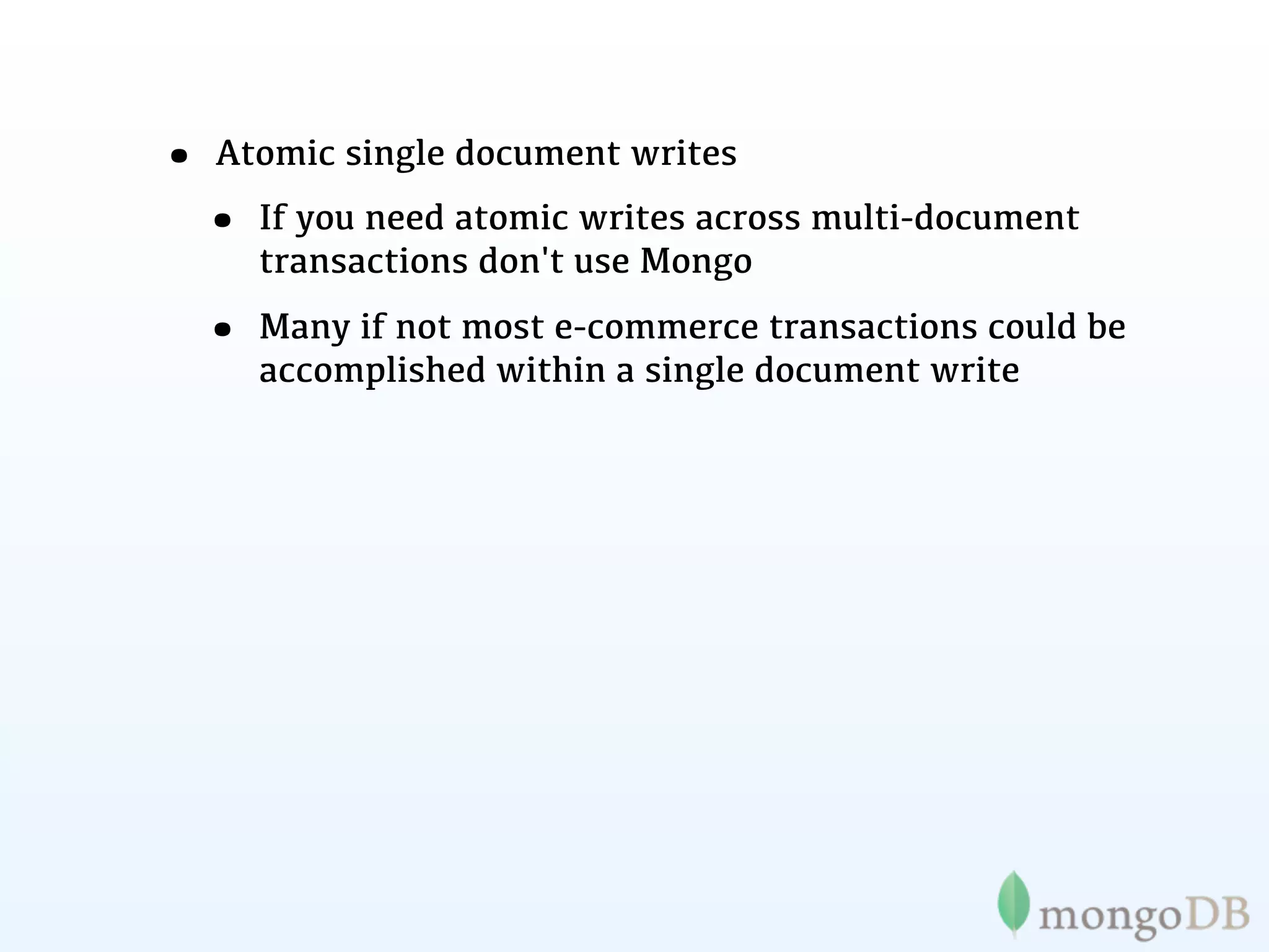 • Atomic single document writes
 • If you need atomic writes across multi-document
     transactions don't use Mongo

  • Many if not most e-commerce transactions could be
     accomplished within a single document write
 
