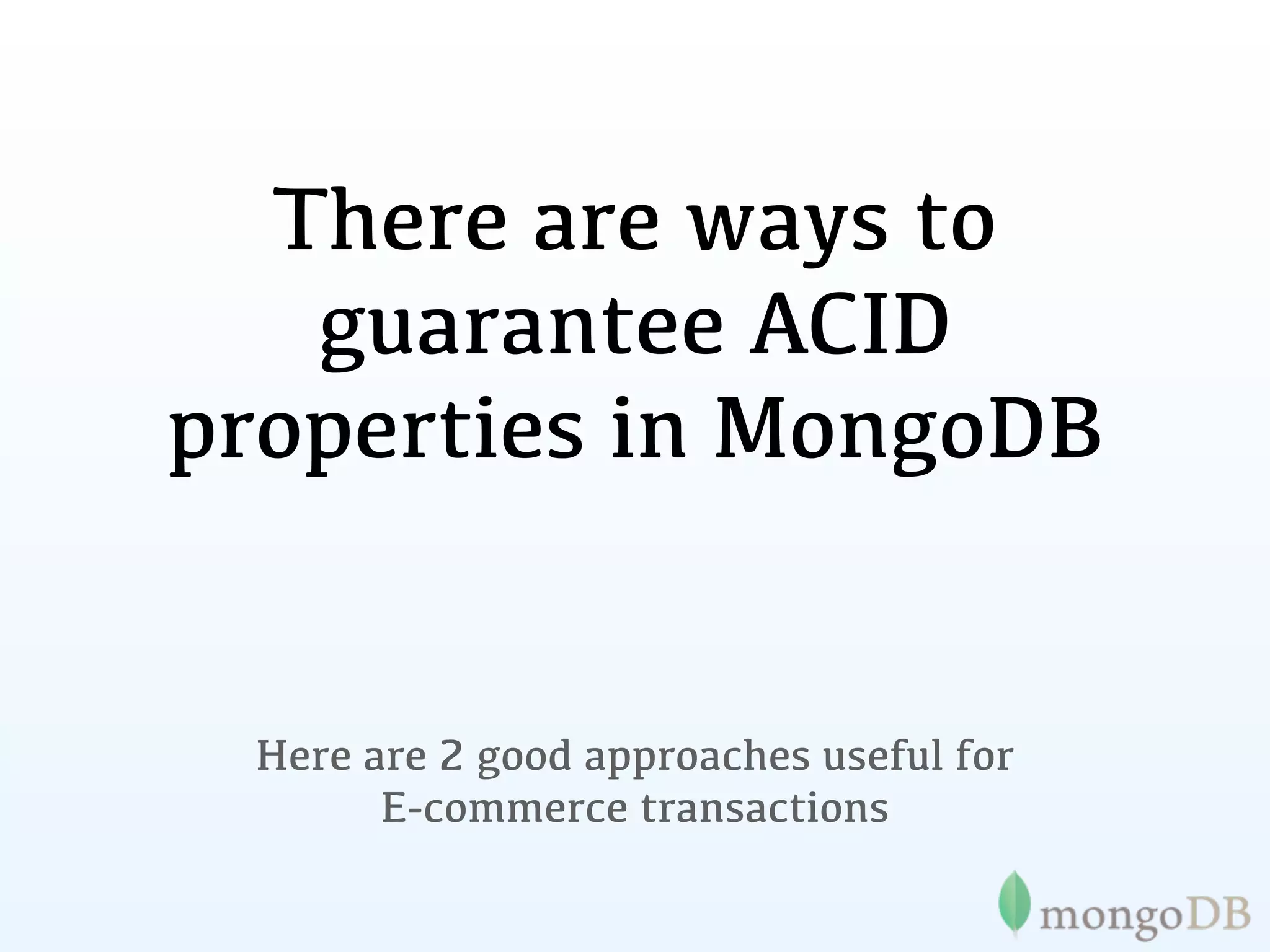 There are ways to
   guarantee ACID
properties in MongoDB


 Here are 2 good approaches useful for
       E-commerce transactions
 