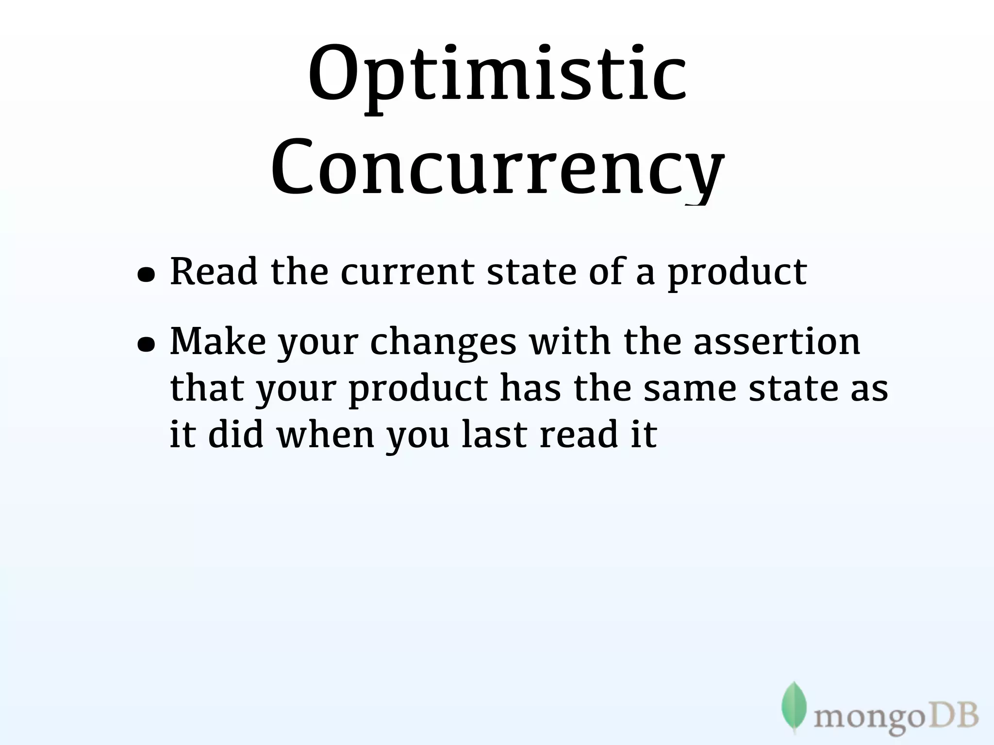 Optimistic
       Concurrency
•Read the current state of a product
•Make your changes with the assertion
  that your product has the same state as
  it did when you last read it
 