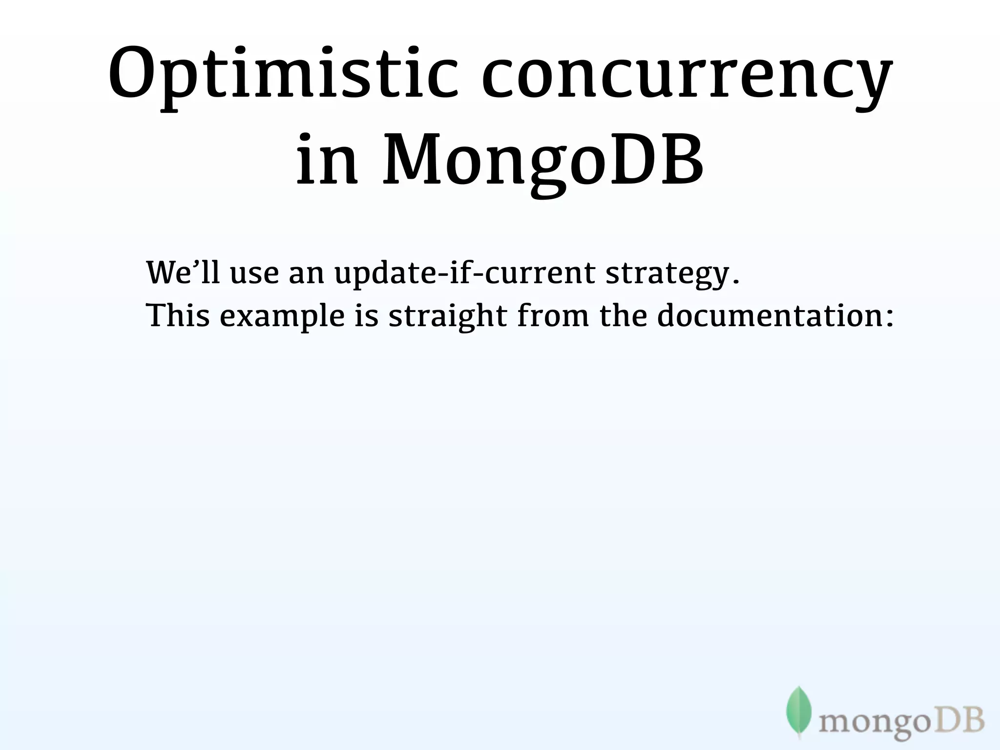 Optimistic concurrency
     in MongoDB
 We’ll use an update-if-current strategy.
 This example is straight from the documentation:
 