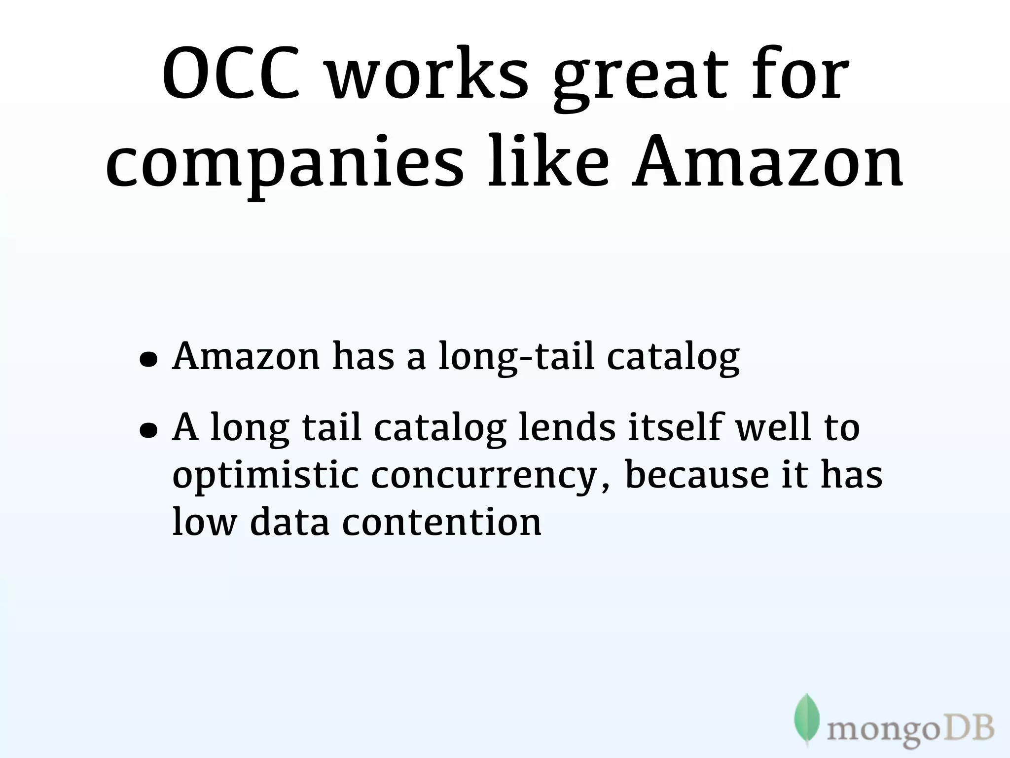 OCC works great for
companies like Amazon

•Amazon has a long-tail catalog
•A long tail catalog lends itself well to
  optimistic concurrency, because it has
  low data contention
 