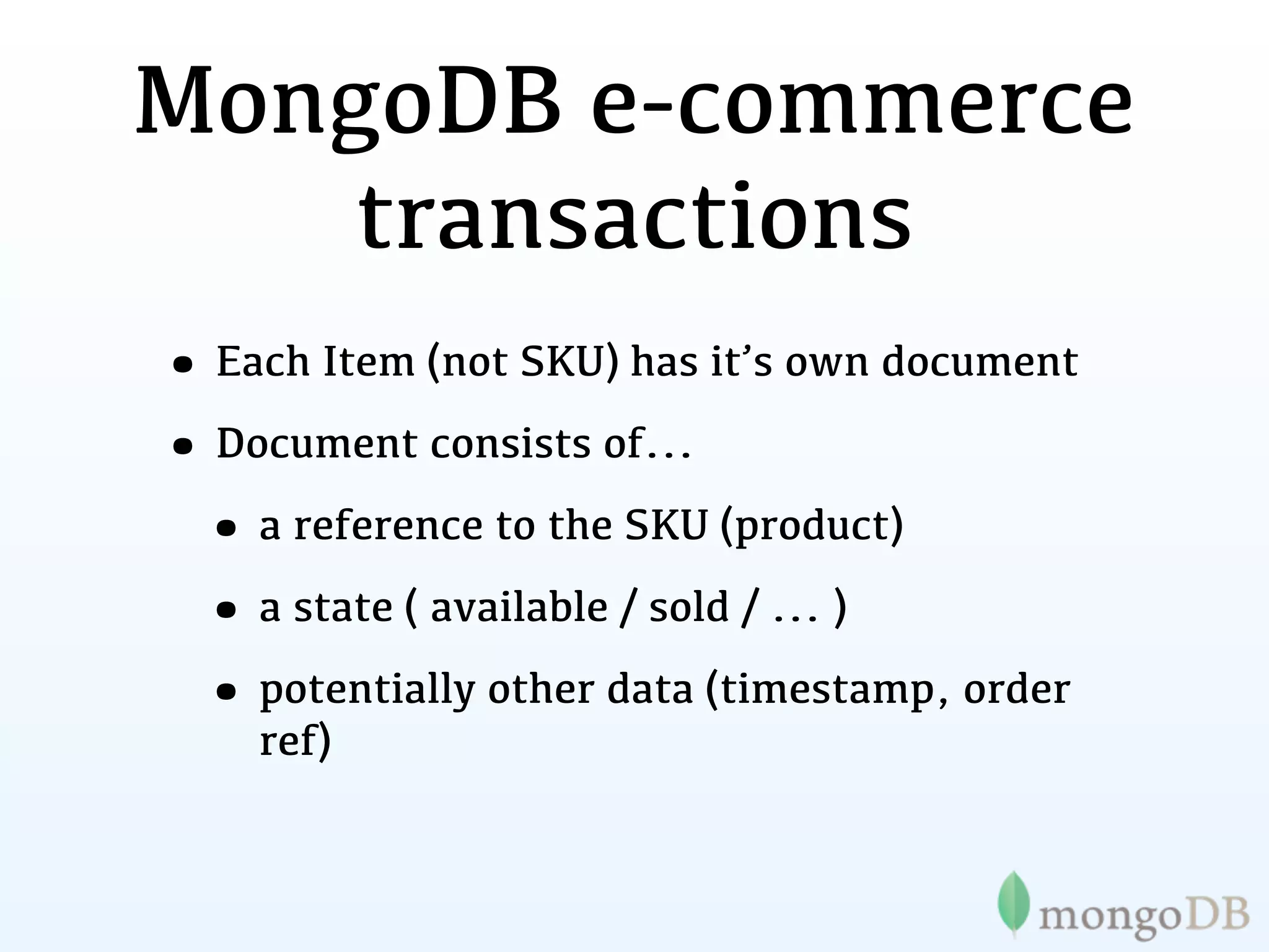 MongoDB e-commerce
    transactions
• Each Item (not SKU) has it’s own document
• Document consists of...
 • a reference to the SKU (product)
 • a state ( available / sold / ... )
 • potentially other data (timestamp, order
    ref)
 