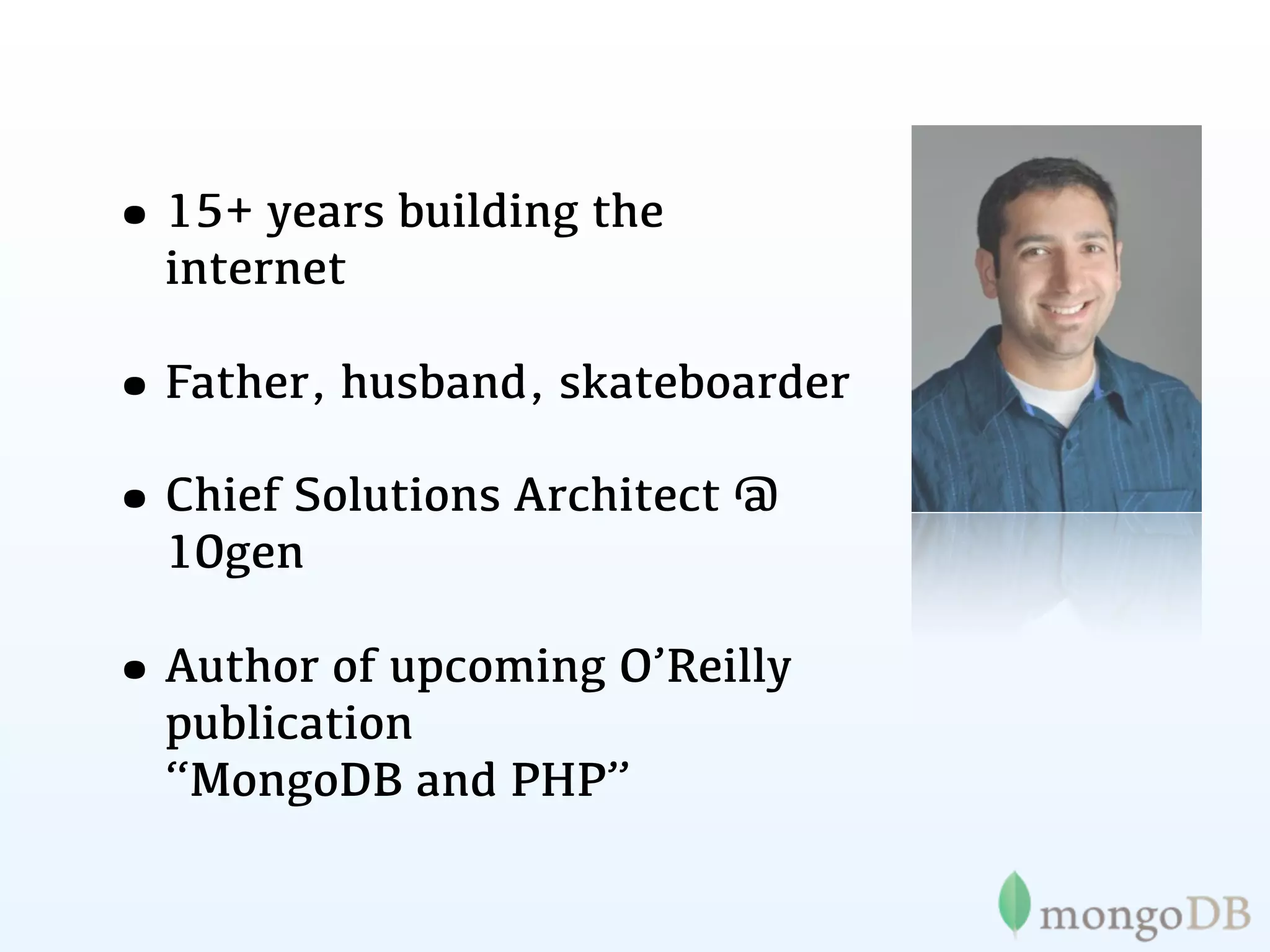 • 15+ years building the
  internet

• Father, husband, skateboarder
• Chief Solutions Architect @
  10gen

• Author of upcoming O’Reilly
  publication
  “MongoDB and PHP”
 