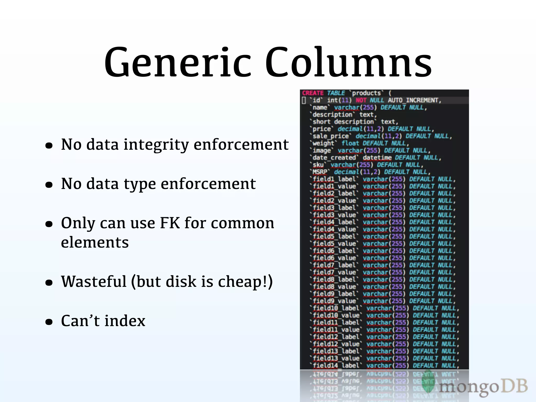Generic Columns
• No data integrity enforcement
• No data type enforcement
• Only can use FK for common
  elements

• Wasteful (but disk is cheap!)
• Can’t index
 