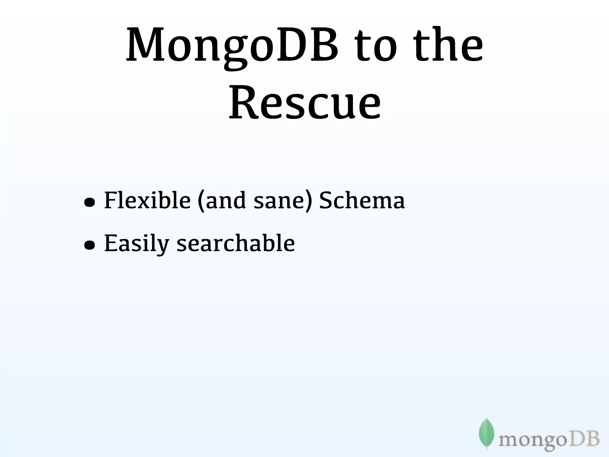 MongoDB to the
      Rescue
•Flexible (and sane) Schema
•Easily searchable
 