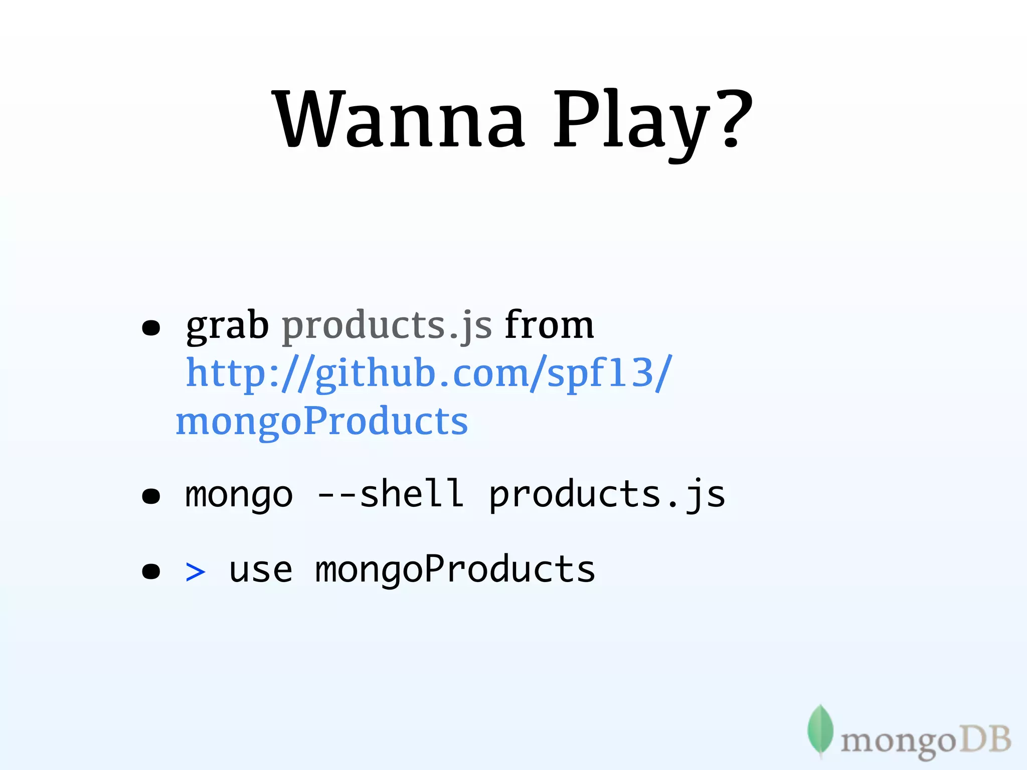 Wanna Play?

• grab products.js from
  http://github.com/spf13/
  mongoProducts
• mongo   --shell products.js

• > use   mongoProducts
 