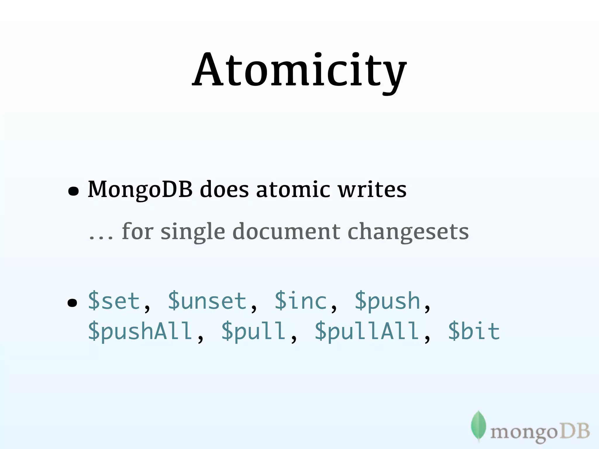 Atomicity

•MongoDB does atomic writes
  ... for single document changesets


• $set, $unset, $inc, $push,
  $pushAll, $pull, $pullAll, $bit
 