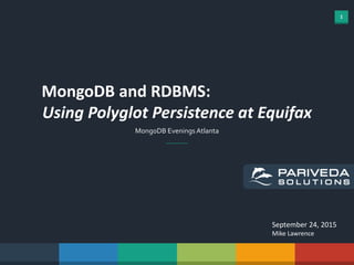 1
MongoDB and RDBMS:
Using Polyglot Persistence at Equifax
MongoDB Evenings Atlanta
September 24, 2015
Mike Lawrence
 