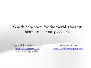 Search data store for the world's largest
                            biometric identity system


                    Regunath Balasubramanian         Shashikant Soni
                      regunathb@gmail.com      soni.shashikant@gmail.com
                       twitter @regunathb




CONFIDENTIAL: For limited circulation only                                 Slide 1
 