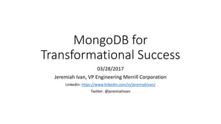 MongoDB for
Transformational Success
03/28/2017
Jeremiah Ivan, VP Engineering Merrill Corporation
LinkedIn: https://www.linkedin.com/in/jeremiahivan/
Twitter: @jeremiahivan
 