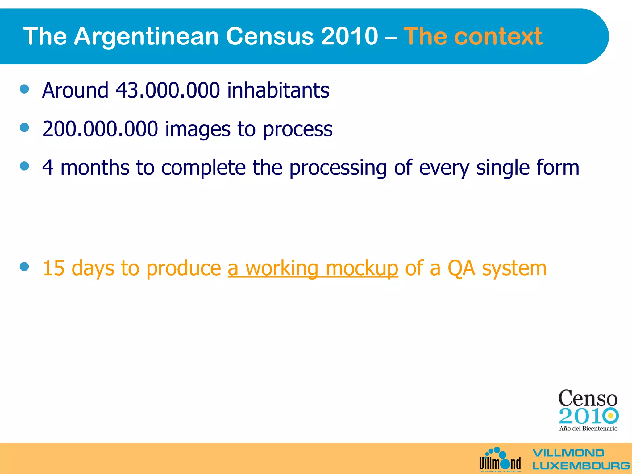 The Argentinean Census 2010 –  The context Around 43.000.000 inhabitants 200.000.000 images to process 4 months to complete the processing of every single form 15 days to produce  a working mockup  of a QA system 