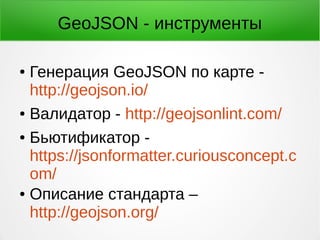 GeoJSON - инструменты
● Генерация GeoJSON по карте -
http://geojson.io/
● Валидатор - http://geojsonlint.com/
● Бьютификатор -
https://jsonformatter.curiousconcept.c
om/
● Описание стандарта –
http://geojson.org/
 