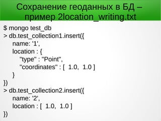 Сохранение геоданных в БД –
пример 2location_writing.txt
$ mongo test_db
> db.test_collection1.insert({
name: '1',
location : {
"type" : "Point",
"coordinates" : [ 1.0, 1.0 ]
}
})
> db.test_collection2.insert({
name: '2',
location : [ 1.0, 1.0 ]
})
 