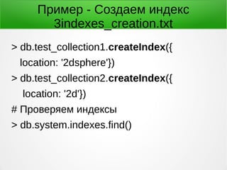 Пример - Создаем индекс
3indexes_creation.txt
> db.test_collection1.createIndex({
location: '2dsphere'})
> db.test_collection2.createIndex({
location: '2d'})
# Проверяем индексы
> db.system.indexes.find()
 