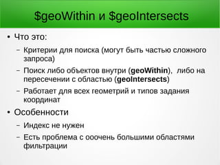 $geoWithin и $geoIntersects
● Что это:
– Критерии для поиска (могут быть частью сложного
запроса)
– Поиск либо объектов внутри (geoWithin), либо на
пересечении с областью (geoIntersects)
– Работает для всех геометрий и типов задания
координат
● Особенности
– Индекс не нужен
– Есть проблема с ооочень большими областями
фильтрации
 