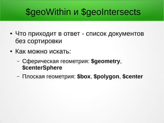 $geoWithin и $geoIntersects
● Что приходит в ответ - список документов
без сортировки
● Как можно искать:
– Сферическая геометрия: $geometry,
$centerSphere
– Плоская геометрия: $box, $polygon, $center
 